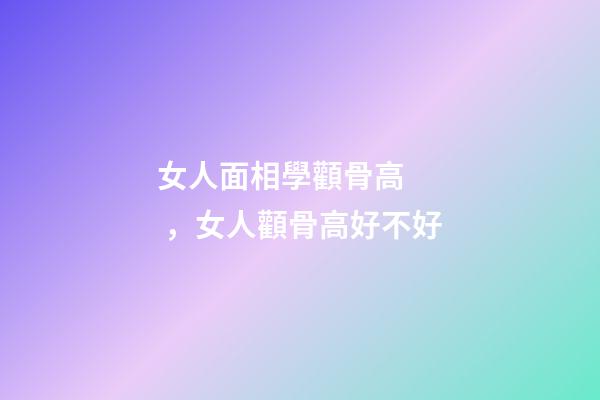 女人面相學顴骨高，女人顴骨高好不好